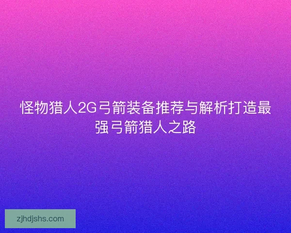 怪物猎人2G弓箭装备推荐与解析打造最强弓箭猎人之路