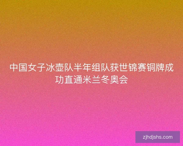 中国女子冰壶队半年组队获世锦赛铜牌成功直通米兰冬奥会