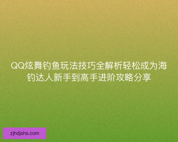 QQ炫舞钓鱼玩法技巧全解析轻松成为海钓达人新手到高手进阶攻略分享