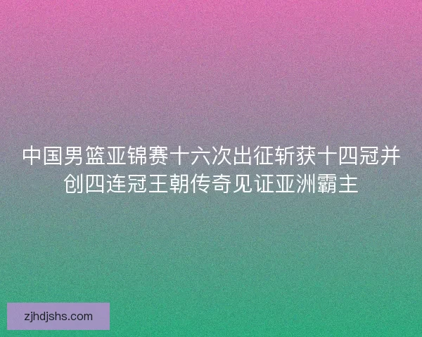 中国男篮亚锦赛十六次出征斩获十四冠并创四连冠王朝传奇见证亚洲霸主