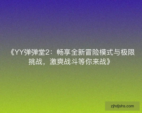 《YY弹弹堂2：畅享全新冒险模式与极限挑战，激爽战斗等你来战》