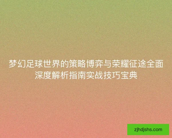 梦幻足球世界的策略博弈与荣耀征途全面深度解析指南实战技巧宝典
