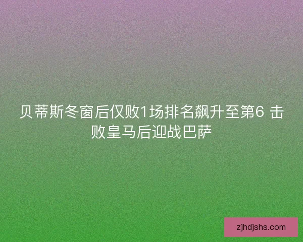 贝蒂斯冬窗后仅败1场排名飙升至第6 击败皇马后迎战巴萨