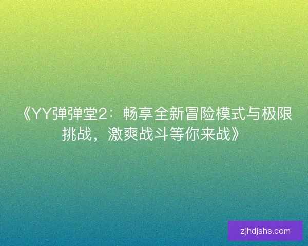 《YY弹弹堂2：畅享全新冒险模式与极限挑战，激爽战斗等你来战》